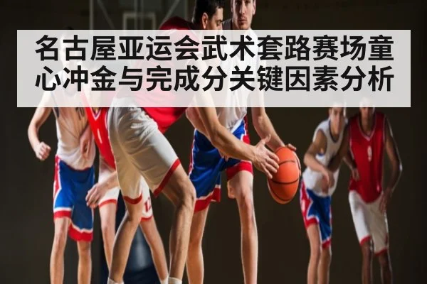 名古屋亚运会武术套路赛场童心冲金与完成分关键因素分析