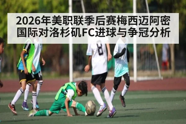 2026年美职联季后赛梅西迈阿密国际对洛杉矶FC进球与争冠分析