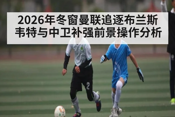 2026年冬窗曼联追逐布兰斯韦特与中卫补强前景操作分析