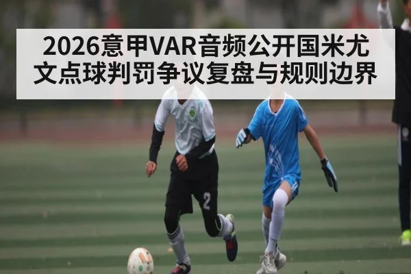 2026意甲VAR音频公开国米尤文点球判罚争议复盘与规则边界