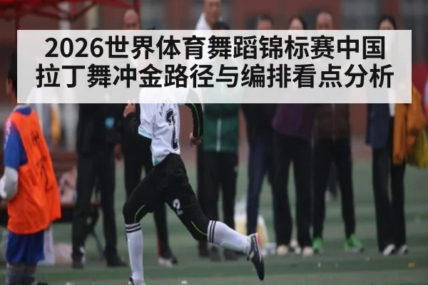 2026世界体育舞蹈锦标赛中国拉丁舞冲金路径与编排看点分析
