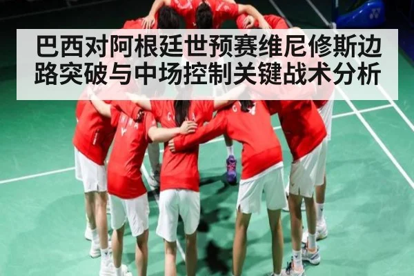 巴西对阿根廷世预赛维尼修斯边路突破与中场控制关键战术分析